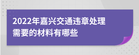 2022年嘉兴交通违章处理需要的材料有哪些