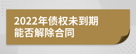 2022年债权未到期能否解除合同