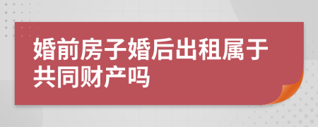 婚前房子婚后出租属于共同财产吗