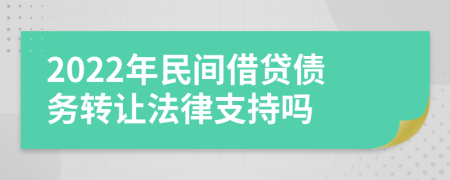 2022年民间借贷债务转让法律支持吗