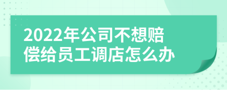 2022年公司不想赔偿给员工调店怎么办