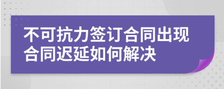 不可抗力签订合同出现合同迟延如何解决