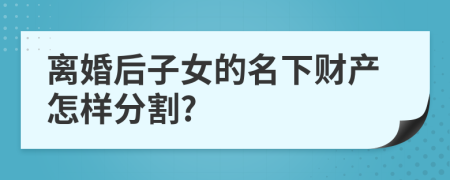 离婚后子女的名下财产怎样分割?