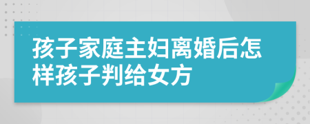 孩子家庭主妇离婚后怎样孩子判给女方