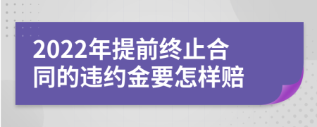 2022年提前终止合同的违约金要怎样赔