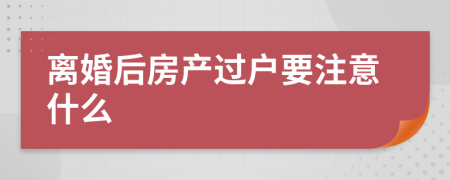 离婚后房产过户要注意什么