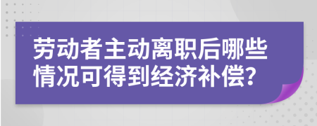 劳动者主动离职后哪些情况可得到经济补偿？