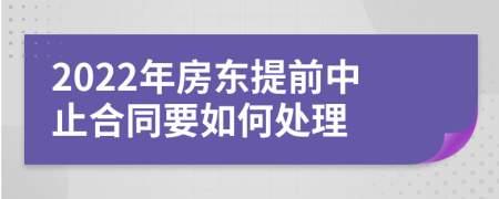 2022年房东提前中止合同要如何处理