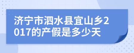 济宁市泗水县宜山乡2017的产假是多少天