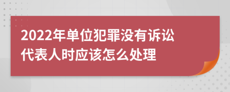 2022年单位犯罪没有诉讼代表人时应该怎么处理