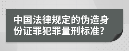 中国法律规定的伪造身份证罪犯罪量刑标准?