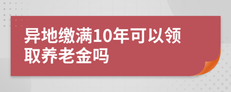 异地缴满10年可以领取养老金吗