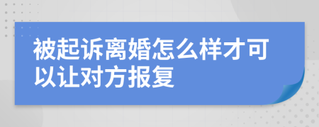 被起诉离婚怎么样才可以让对方报复