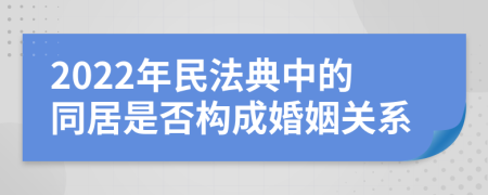 2022年民法典中的同居是否构成婚姻关系