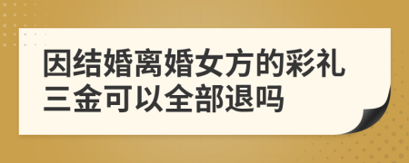 因结婚离婚女方的彩礼三金可以全部退吗