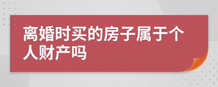 离婚时买的房子属于个人财产吗