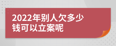 2022年别人欠多少钱可以立案呢