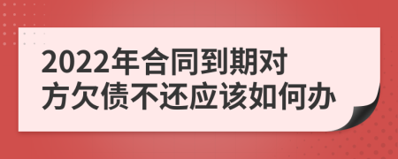 2022年合同到期对方欠债不还应该如何办