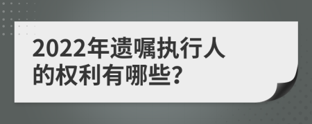 2022年遗嘱执行人的权利有哪些？