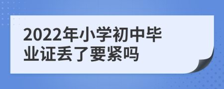 2022年小学初中毕业证丢了要紧吗