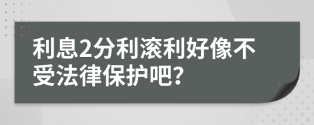 利息2分利滚利好像不受法律保护吧？