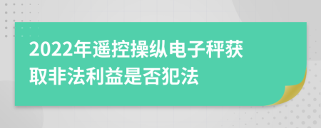 2022年遥控操纵电子秤获取非法利益是否犯法