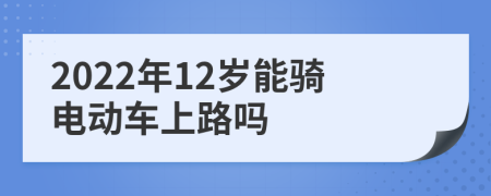 2022年12岁能骑电动车上路吗