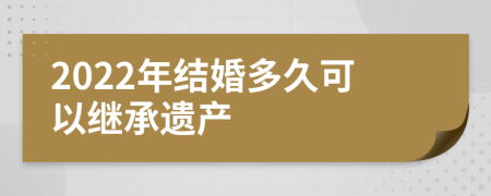 2022年结婚多久可以继承遗产
