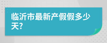 临沂市最新产假假多少天?