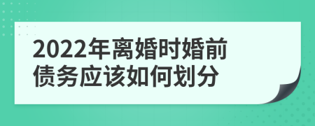 2022年离婚时婚前债务应该如何划分