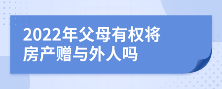 2022年父母有权将房产赠与外人吗