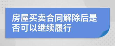 房屋买卖合同解除后是否可以继续履行