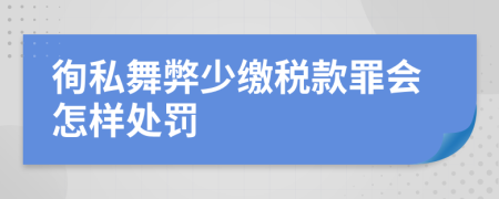 徇私舞弊少缴税款罪会怎样处罚