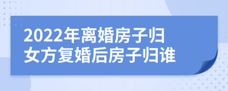 2022年离婚房子归女方复婚后房子归谁
