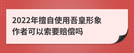 2022年擅自使用吾皇形象作者可以索要赔偿吗