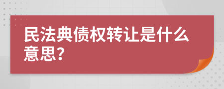 民法典债权转让是什么意思？