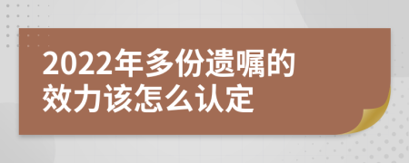 2022年多份遗嘱的效力该怎么认定