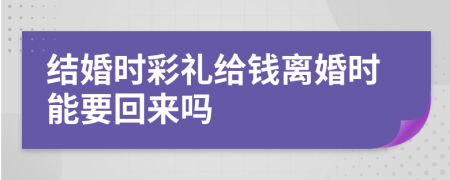 结婚时彩礼给钱离婚时能要回来吗