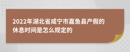2022年湖北省咸宁市嘉鱼县产假的休息时间是怎么规定的