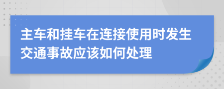 主车和挂车在连接使用时发生交通事故应该如何处理