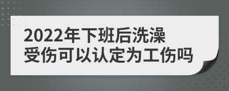 2022年下班后洗澡受伤可以认定为工伤吗