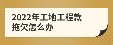 2022年工地工程款拖欠怎么办