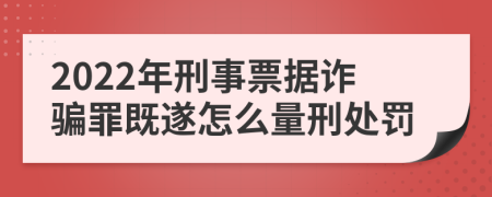 2022年刑事票据诈骗罪既遂怎么量刑处罚