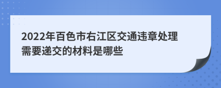 2022年百色市右江区交通违章处理需要递交的材料是哪些