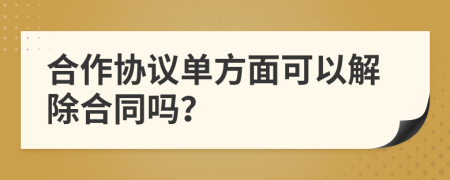 合作协议单方面可以解除合同吗？