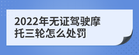 2022年无证驾驶摩托三轮怎么处罚