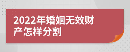 2022年婚姻无效财产怎样分割