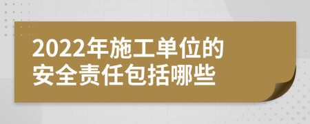 2022年施工单位的安全责任包括哪些