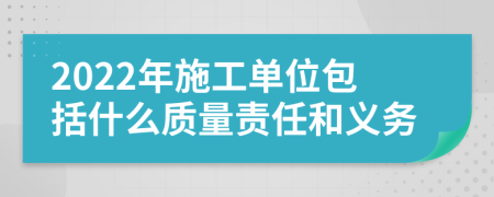 2022年施工单位包括什么质量责任和义务