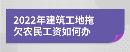 2022年建筑工地拖欠农民工资如何办